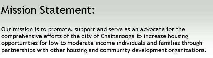 Text Box: Mission Statement:Our mission is to promote, support and serve as an advocate for the comprehensive efforts of the city of Chattanooga to increase housing opportunities for low to moderate income individuals and families through partnerships with other housing and community development organizations.